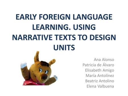 Ana Alonso Patricia de Álvaro Elisabeth Amigo María Antolínez Beatriz Antolino Elena Valbuena EARLY FOREIGN LANGUAGE LEARNING. USING NARRATIVE TEXTS TO.