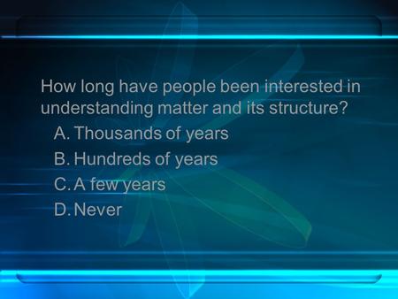 How long have people been interested in understanding matter and its structure? Thousands of years Hundreds of years A few years Never.