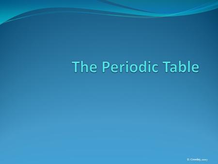 D. Crowley, 2007. The Periodic Table To recognise the periodic table, and to know what this contains.