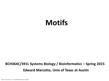 Motifs BCH364C/391L Systems Biology / Bioinformatics – Spring 2015 Edward Marcotte, Univ of Texas at Austin Edward Marcotte/Univ. of Texas/BCH364C-391L/Spring.