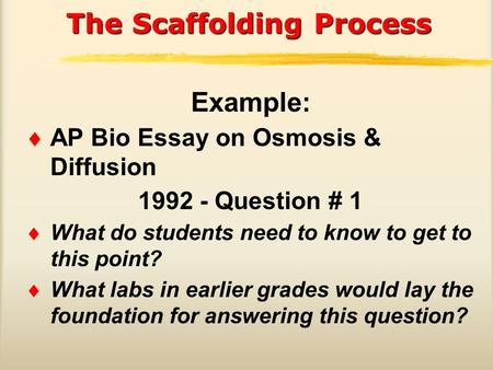 The Scaffolding Process Example:  AP Bio Essay on Osmosis & Diffusion 1992 - Question # 1  What do students need to know to get to this point?  What.