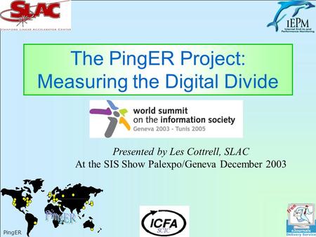 1 The PingER Project: Measuring the Digital Divide PingER Presented by Les Cottrell, SLAC At the SIS Show Palexpo/Geneva December 2003.