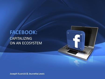 1 FACEBOOK: CAPITALIZING ON AN ECOSYSTEM Joseph Kusnick & Jeunetta Lewis.