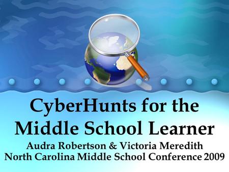 CyberHunts for the Middle School Learner Audra Robertson & Victoria Meredith North Carolina Middle School Conference 2009.