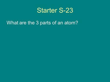 Starter S-23 What are the 3 parts of an atom?. Atomic Structure Chapter 4.