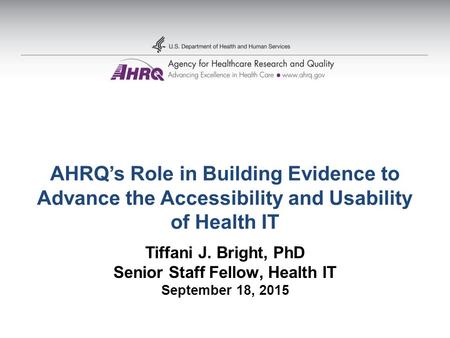 AHRQ’s Role in Building Evidence to Advance the Accessibility and Usability of Health IT Tiffani J. Bright, PhD Senior Staff Fellow, Health IT September.