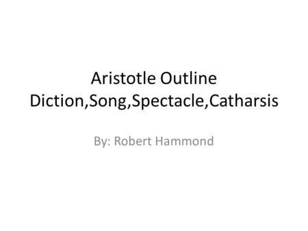 Aristotle Outline Diction,Song,Spectacle,Catharsis By: Robert Hammond.