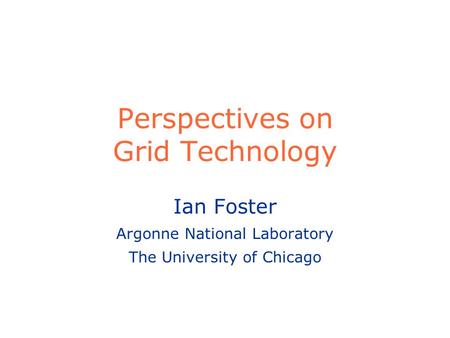 Perspectives on Grid Technology Ian Foster Argonne National Laboratory The University of Chicago.