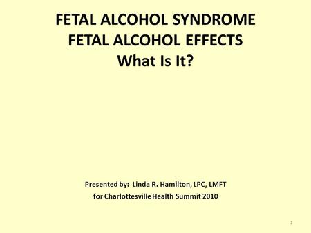 FETAL ALCOHOL SYNDROME FETAL ALCOHOL EFFECTS What Is It? Presented by: Linda R. Hamilton, LPC, LMFT for Charlottesville Health Summit 2010 1.