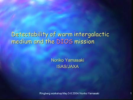 Ringberg workshop May 3-5 2004/ Noriko Yamasaki1 Detectability of warm intergalactic medium and the DIOS mission Noriko Yamasaki ISAS/JAXA.