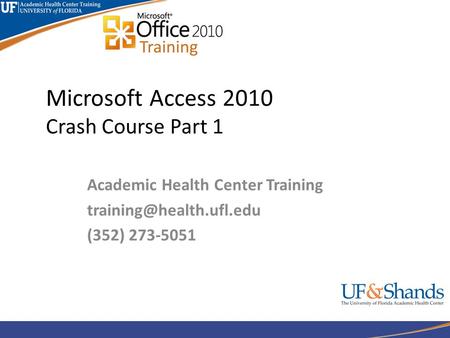 Microsoft Access 2010 Crash Course Part 1 Academic Health Center Training (352) 273-5051.