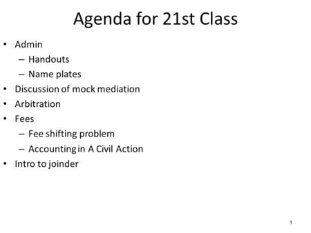 1 Agenda for 21st Class Admin – Handouts – Name plates Discussion of mock mediation Arbitration Fees – Fee shifting problem – Accounting in A Civil Action.