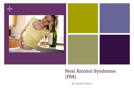 + Fetal Alcohol Syndrome (FAS) By: Jordyn Maher. + What is FAS? Fetal Alcohol Syndrome (FAS) is a disorder a child can have if their mother consumes alcohol.