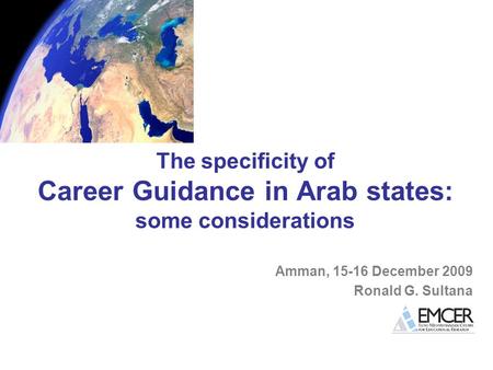 The specificity of Career Guidance in Arab states: some considerations Amman, 15-16 December 2009 Ronald G. Sultana.