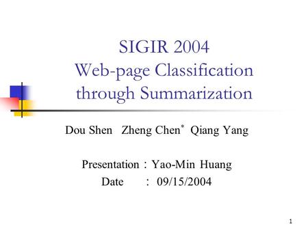 1 SIGIR 2004 Web-page Classification through Summarization Dou Shen Zheng Chen * Qiang Yang Presentation ： Yao-Min Huang Date ： 09/15/2004.