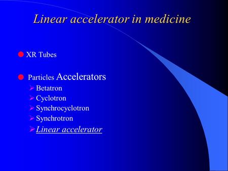 Linear accelerator in medicine  XR Tubes  Particles Accelerators  Betatron  Cyclotron  Synchrocyclotron  Synchrotron  Linear accelerator.