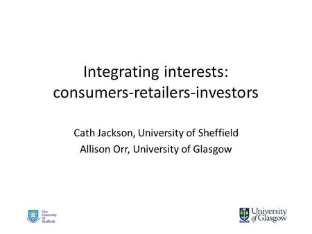 Integrating interests: consumers-retailers-investors Cath Jackson, University of Sheffield Allison Orr, University of Glasgow.