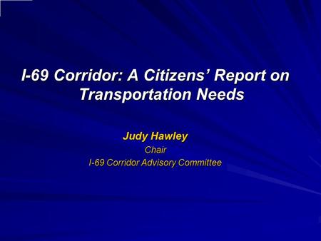 I-69 Corridor: A Citizens’ Report on Transportation Needs Judy Hawley Chair I-69 Corridor Advisory Committee.