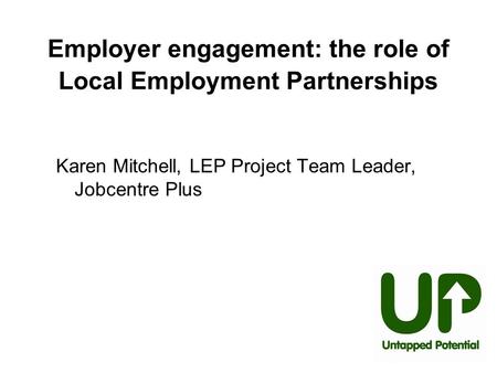 Employer engagement: the role of Local Employment Partnerships Karen Mitchell, LEP Project Team Leader, Jobcentre Plus.