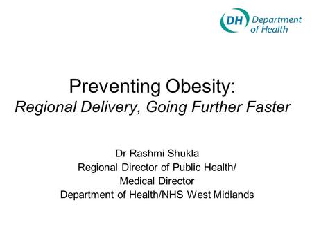 Preventing Obesity: Regional Delivery, Going Further Faster Dr Rashmi Shukla Regional Director of Public Health/ Medical Director Department of Health/NHS.