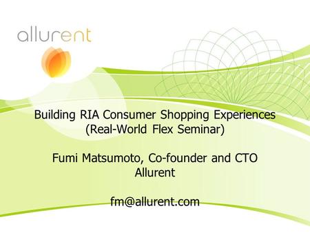 Building RIA Consumer Shopping Experiences (Real-World Flex Seminar) Fumi Matsumoto, Co-founder and CTO Allurent