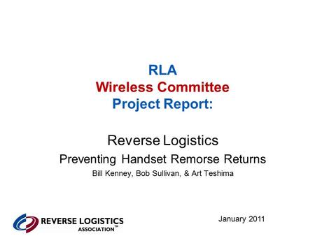 RLA Wireless Committee Project Report: Reverse Logistics Preventing Handset Remorse Returns Bill Kenney, Bob Sullivan, & Art Teshima January 2011.