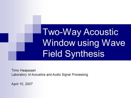 Timo Haapsaari Laboratory of Acoustics and Audio Signal Processing April 10, 2007 Two-Way Acoustic Window using Wave Field Synthesis.