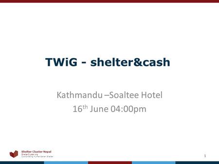 Shelter Cluster Nepal ShelterCluster.org Coordinating Humanitarian Shelter TWiG - shelter&cash Kathmandu –Soaltee Hotel 16 th June 04:00pm 1.