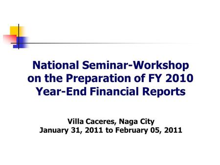 National Seminar-Workshop on the Preparation of FY 2010 Year-End Financial Reports Villa Caceres, Naga City January 31, 2011 to February 05, 2011.