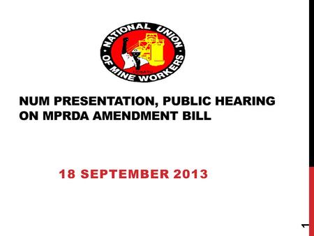 NUM PRESENTATION, PUBLIC HEARING ON MPRDA AMENDMENT BILL 18 SEPTEMBER 2013 1.