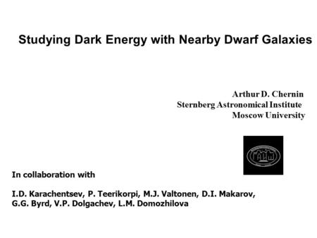 Studying Dark Energy with Nearby Dwarf Galaxies Arthur D. Chernin Sternberg Astronomical Institute Moscow University In collaboration with I.D. Karachentsev,