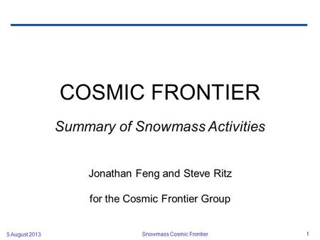 5 August 2013 Snowmass Cosmic Frontier 1 COSMIC FRONTIER Summary of Snowmass Activities Jonathan Feng and Steve Ritz for the Cosmic Frontier Group.