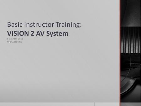 Basic Instructor Training: VISION 2 AV System 8-12 April 2013 Your Academy.