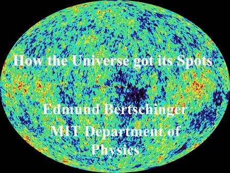 How the Universe got its Spots Edmund Bertschinger MIT Department of Physics.