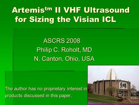 Artemis tm II VHF Ultrasound for Sizing the Visian ICL ASCRS 2008 Philip C. Roholt, MD N. Canton, Ohio, USA The author has no proprietary interest in products.