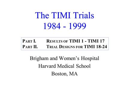 The TIMI Trials 1984 - 1999 Brigham and Women’s Hospital Harvard Medical School Boston, MA P ART I.R ESULTS OF TIMI 1 - TIMI 17 P ART II.T RIAL D ESIGNS.