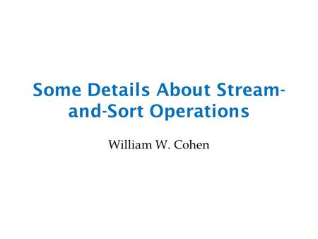 Some Details About Stream- and-Sort Operations William W. Cohen.