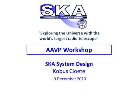 SKA System Design Kobus Cloete 9 December 2010 AAVP Workshop Exploring the Universe with the world's largest radio telescope