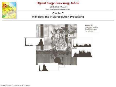 Digital Image Processing, 3rd ed. www.ImageProcessingPlace.com © 1992–2008 R. C. Gonzalez & R. E. Woods Gonzalez & Woods Chapter 7 Wavelets and Multiresolution.