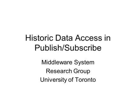 Historic Data Access in Publish/Subscribe Middleware System Research Group University of Toronto.