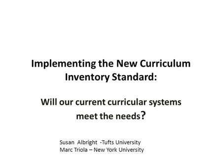 Implementing the New Curriculum Inventory Standard: Will our current curricular systems meet the needs ? Susan Albright -Tufts University Marc Triola –