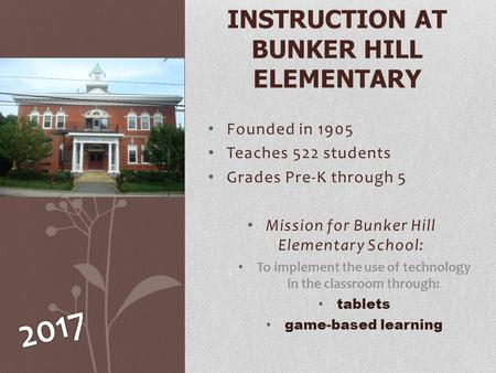 Founded in 1905 Teaches 522 students Grades Pre-K through 5 Mission for Bunker Hill Elementary School: To implement the use of technology in the classroom.