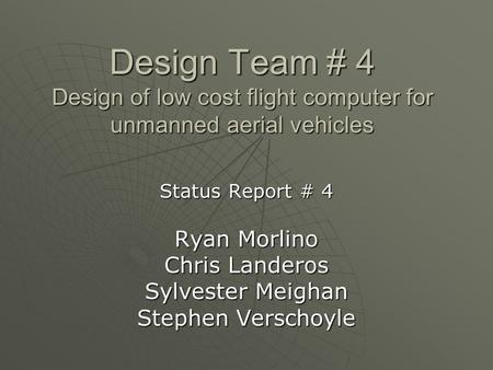 Design Team # 4 Design of low cost flight computer for unmanned aerial vehicles Status Report # 4 Ryan Morlino Chris Landeros Sylvester Meighan Stephen.