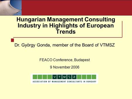 Hungarian Management Consulting Industry in Highlights of European Trends Dr. György Gonda, member of the Board of VTMSZ FEACO Conference, Budapest 9 November.