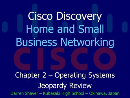 Cisco Discovery Home and Small Business Networking Chapter 2 – Operating Systems Jeopardy Review Darren Shaver – Kubasaki High School – Okinawa, Japan.