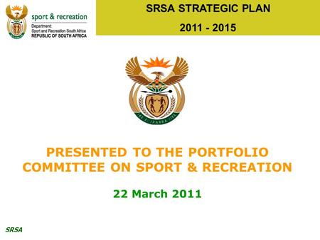 SRSA SRSA STRATEGIC PLAN 2011 - 2015 PRESENTED TO THE PORTFOLIO COMMITTEE ON SPORT & RECREATION 22 March 2011.