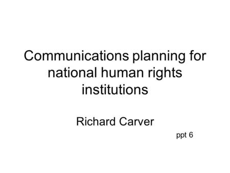 Communications planning for national human rights institutions Richard Carver ppt 6.