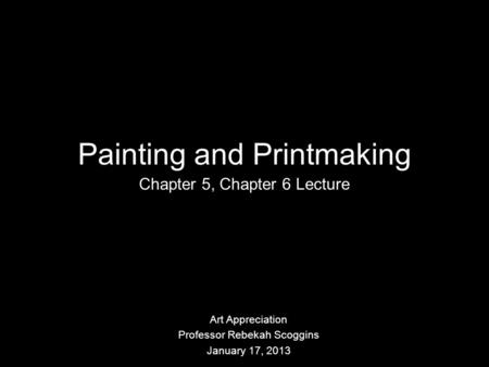 Painting and Printmaking Chapter 5, Chapter 6 Lecture Art Appreciation Professor Rebekah Scoggins January 17, 2013.