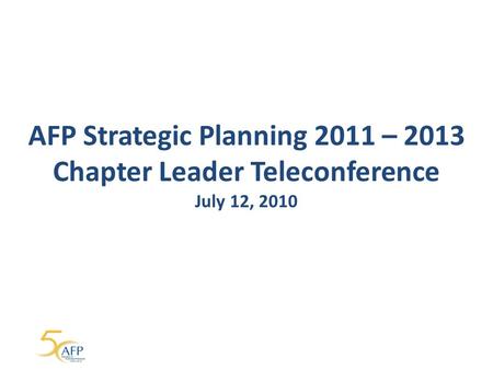 AFP Strategic Planning 2011 – 2013 Chapter Leader Teleconference July 12, 2010.