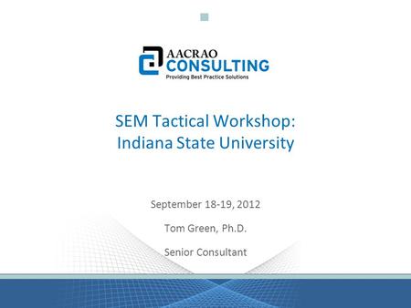 SEM Tactical Workshop: Indiana State University September 18-19, 2012 Tom Green, Ph.D. Senior Consultant.